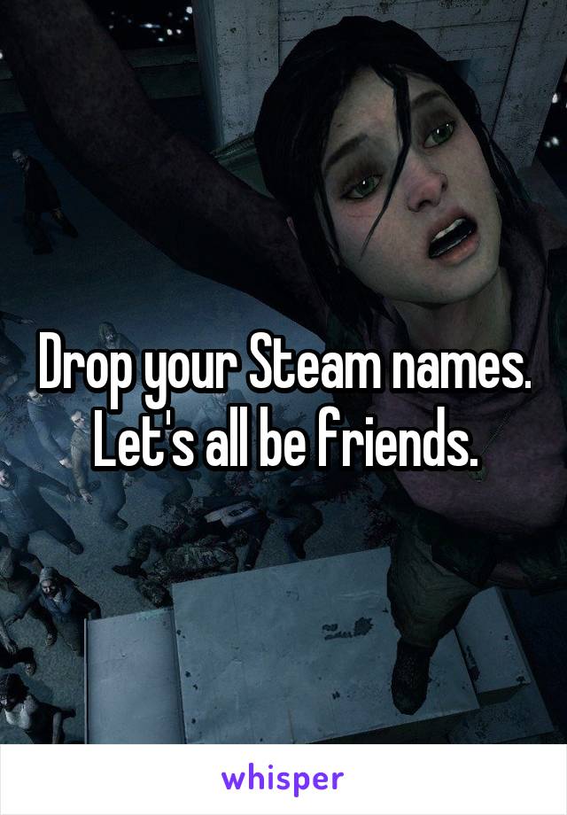Drop your Steam names.
Let's all be friends.