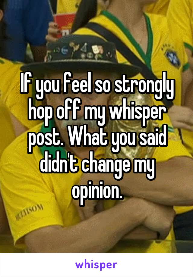 If you feel so strongly hop off my whisper post. What you said didn't change my opinion.
