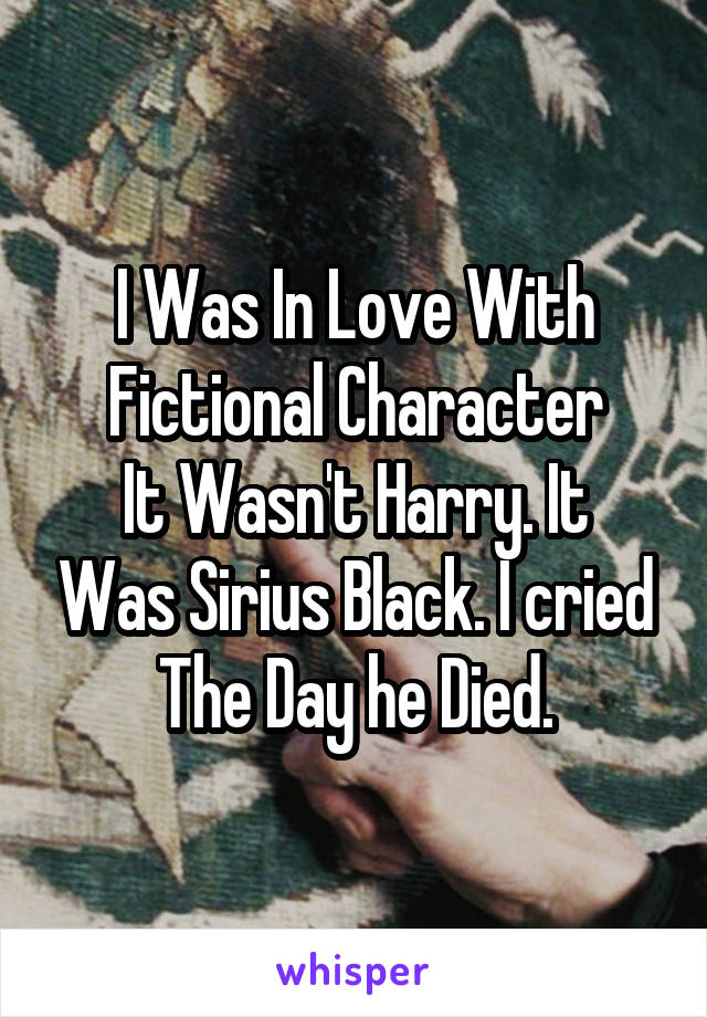 I Was In Love With Fictional Character
It Wasn't Harry. It Was Sirius Black. I cried The Day he Died.