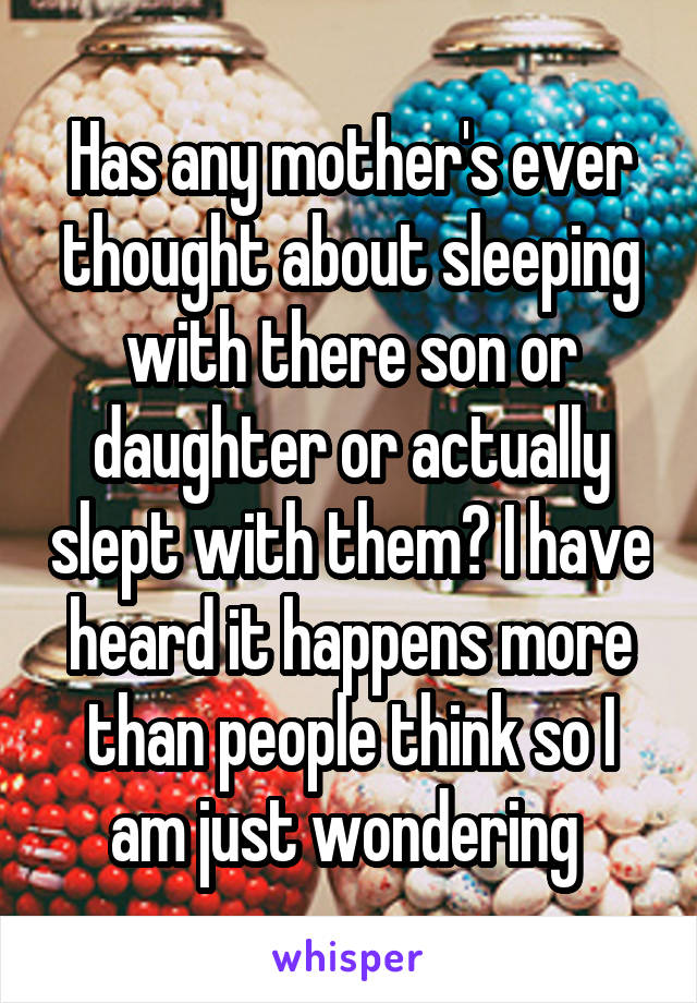 Has any mother's ever thought about sleeping with there son or daughter or actually slept with them? I have heard it happens more than people think so I am just wondering 