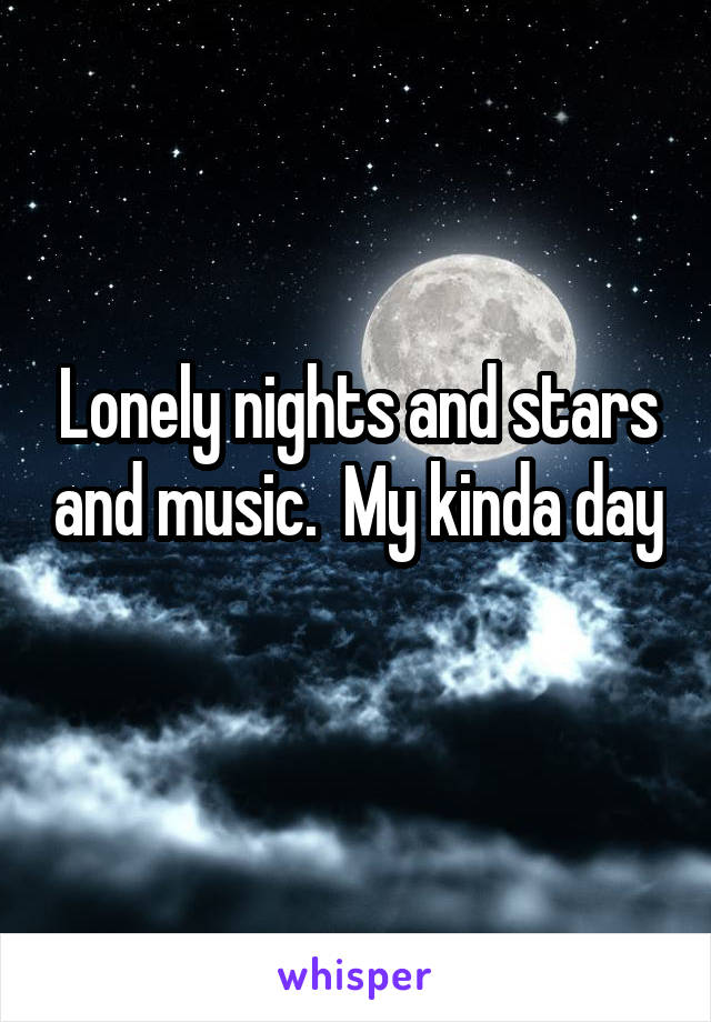 Lonely nights and stars and music.  My kinda day 