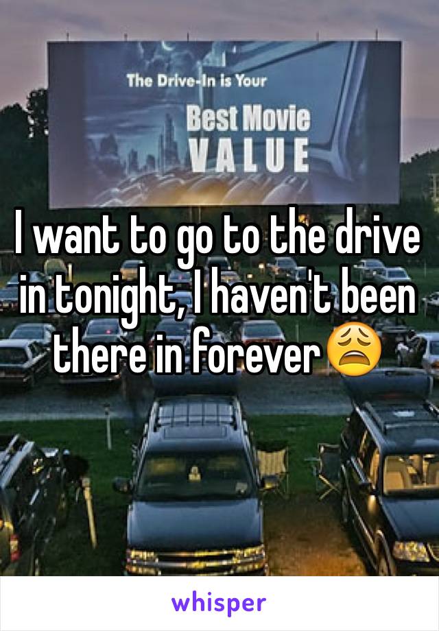 I want to go to the drive in tonight, I haven't been there in foreverðŸ˜©