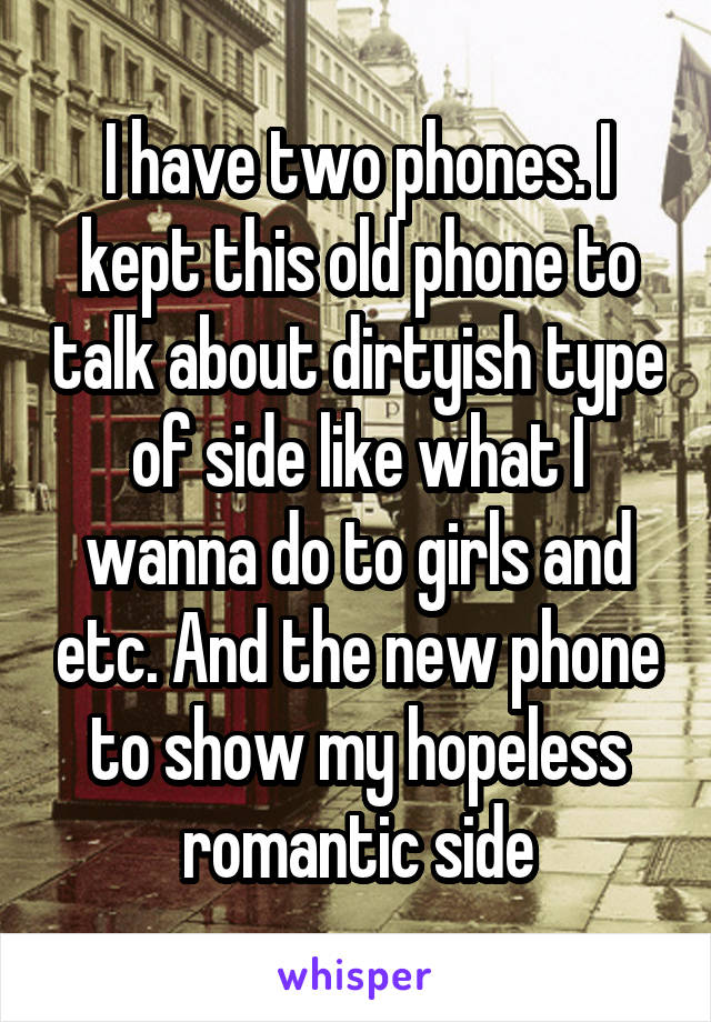 I have two phones. I kept this old phone to talk about dirtyish type of side like what I wanna do to girls and etc. And the new phone to show my hopeless romantic side