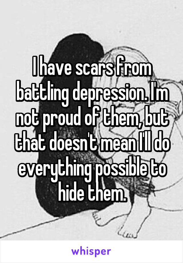 I have scars from battling depression. I'm not proud of them, but that doesn't mean I'll do everything possible to hide them.