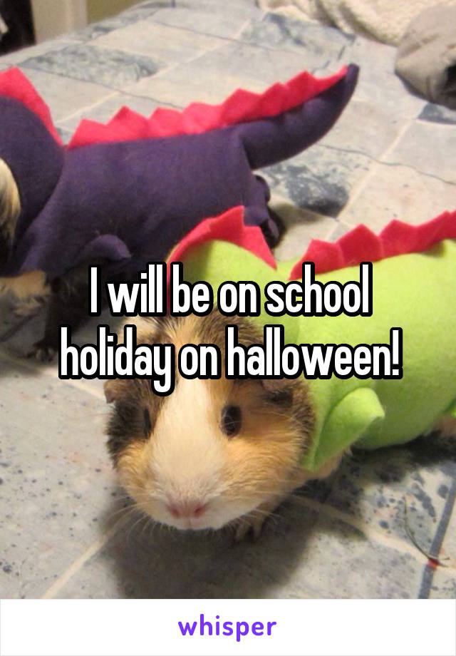 I will be on school holiday on halloween!