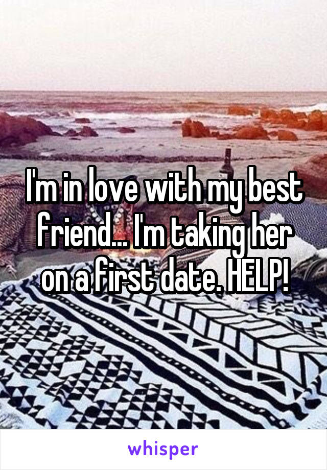 I'm in love with my best friend... I'm taking her on a first date. HELP!