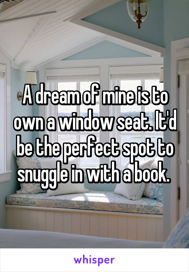 A dream of mine is to own a window seat. It'd be the perfect spot to snuggle in with a book. 