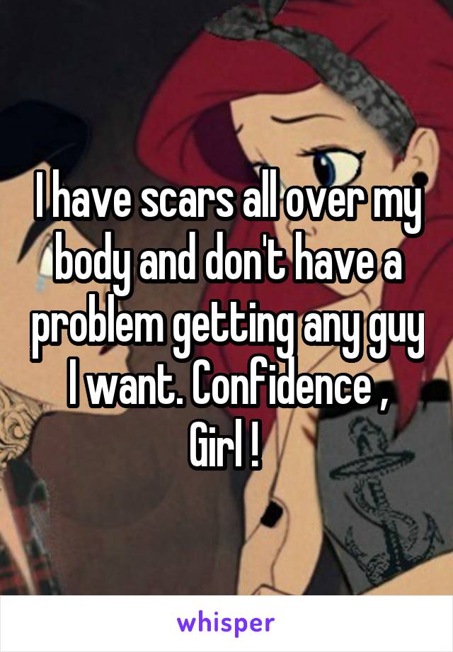 I have scars all over my body and don't have a problem getting any guy I want. Confidence ,
Girl ! 