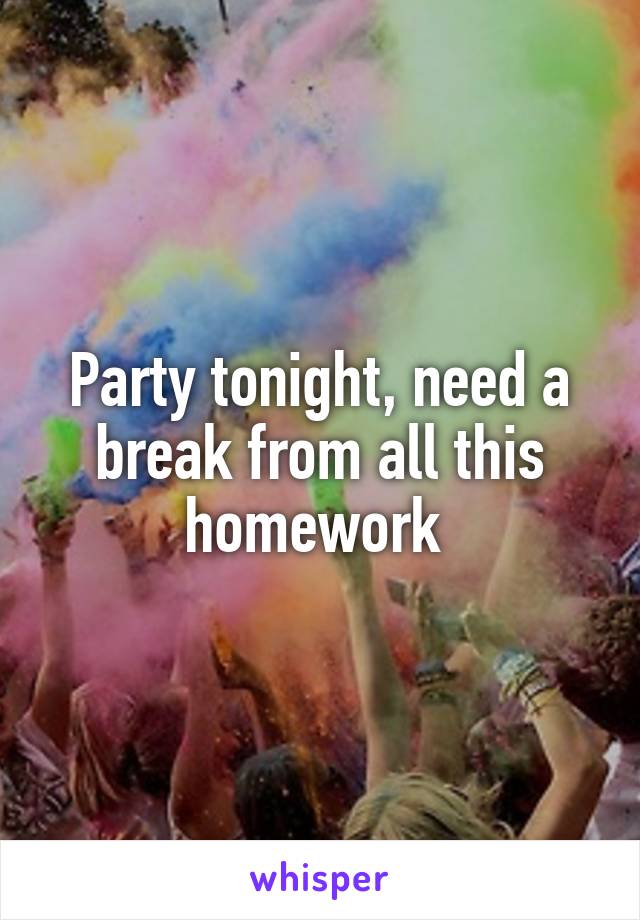 Party tonight, need a break from all this homework 