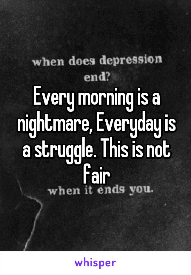 Every morning is a nightmare, Everyday is a struggle. This is not fair