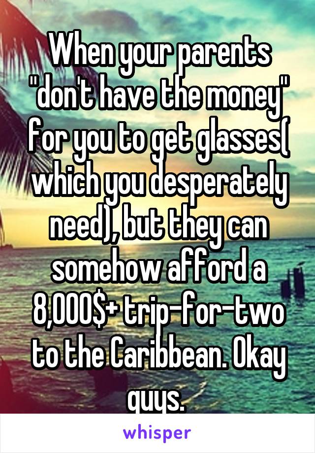 When your parents "don't have the money" for you to get glasses( which you desperately need), but they can somehow afford a 8,000$+ trip-for-two to the Caribbean. Okay guys. 