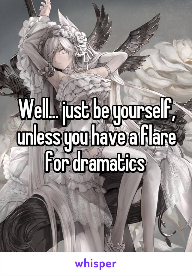 Well... just be yourself, unless you have a flare for dramatics 
