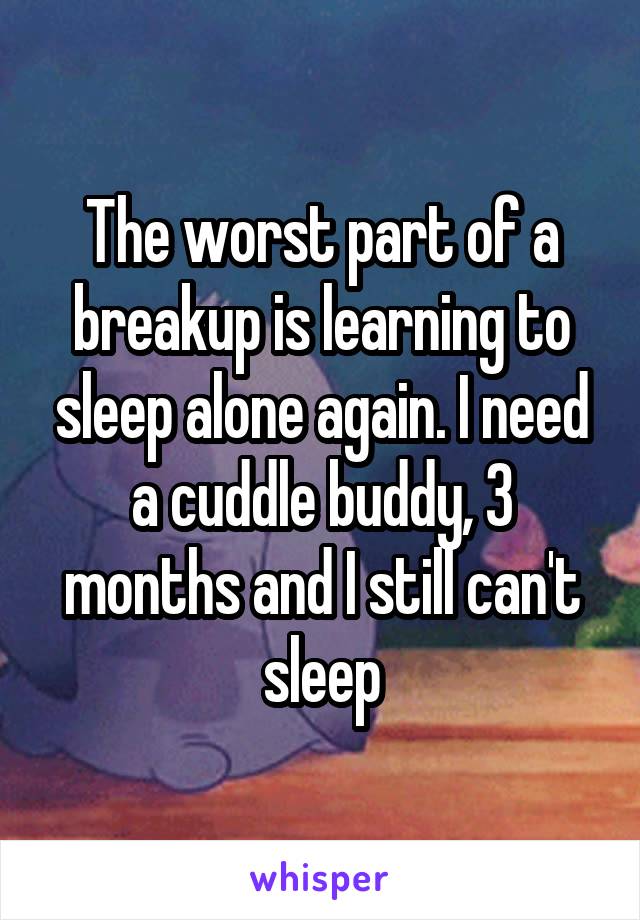 The worst part of a breakup is learning to sleep alone again. I need a cuddle buddy, 3 months and I still can't sleep
