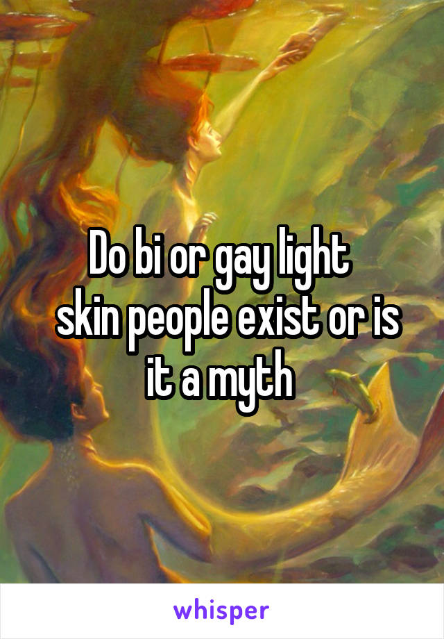 Do bi or gay light 
 skin people exist or is it a myth 
