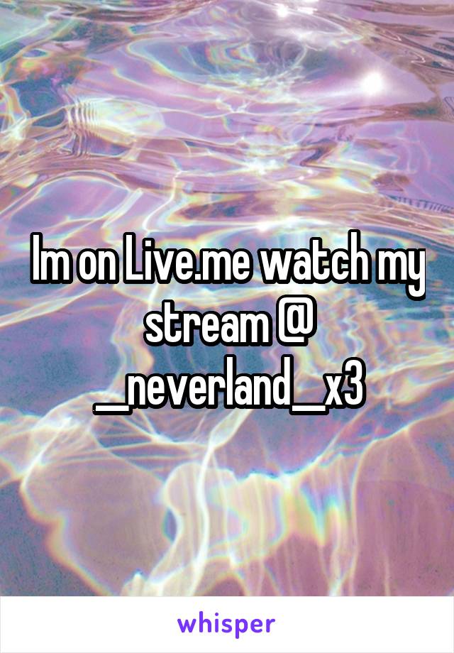 Im on Live.me watch my stream @ __neverland__x3