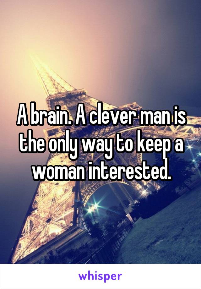A brain. A clever man is the only way to keep a woman interested.