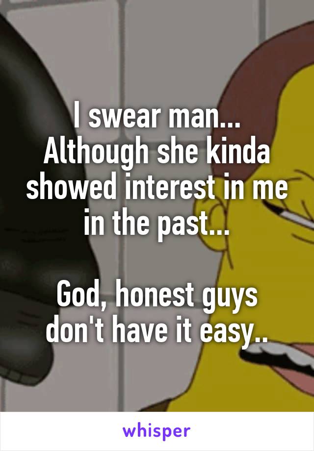 I swear man... Although she kinda showed interest in me in the past...

God, honest guys don't have it easy..