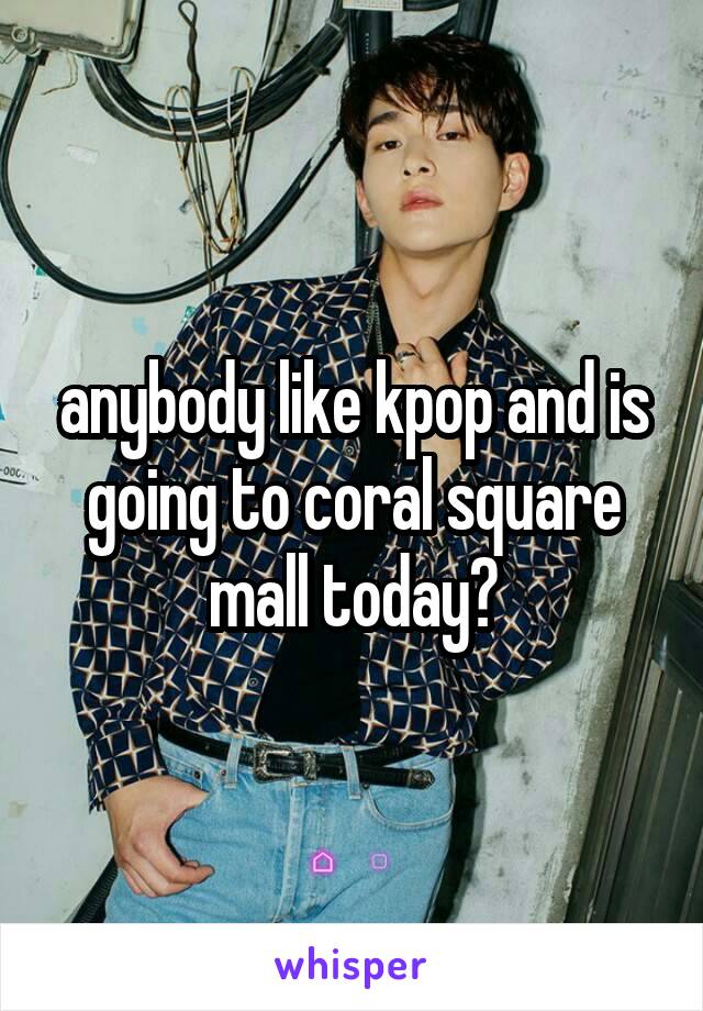 anybody like kpop and is going to coral square mall today?