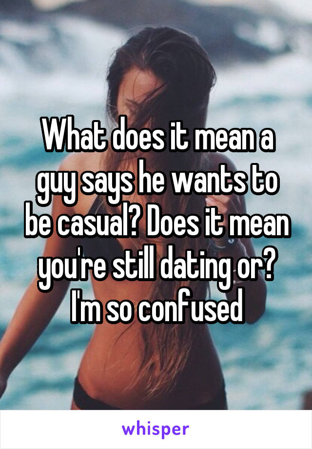 What does it mean a guy says he wants to be casual? Does it mean you're still dating or? I'm so confused