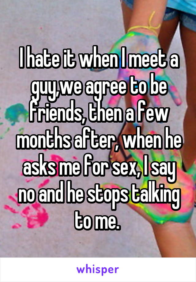 I hate it when I meet a guy,we agree to be friends, then a few months after, when he asks me for sex, I say no and he stops talking to me. 