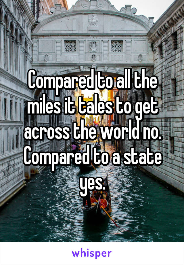 Compared to all the miles it tales to get across the world no. Compared to a state yes.