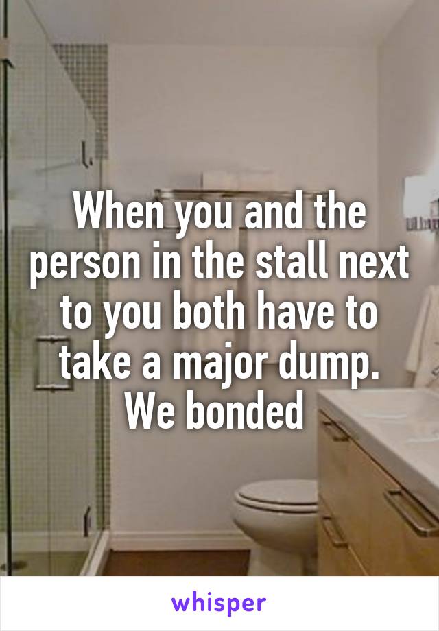 When you and the person in the stall next to you both have to take a major dump.
We bonded 