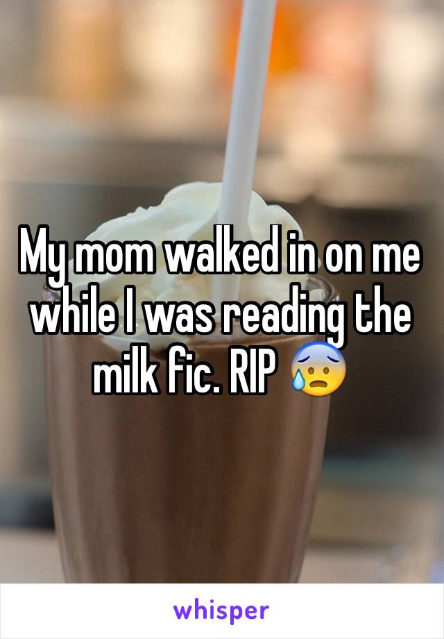My mom walked in on me while I was reading the milk fic. RIP 😰