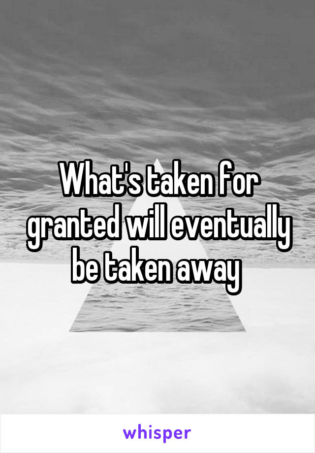 What's taken for granted will eventually be taken away 
