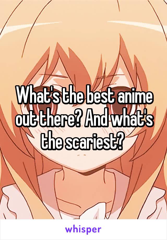 What's the best anime out there? And what's the scariest? 