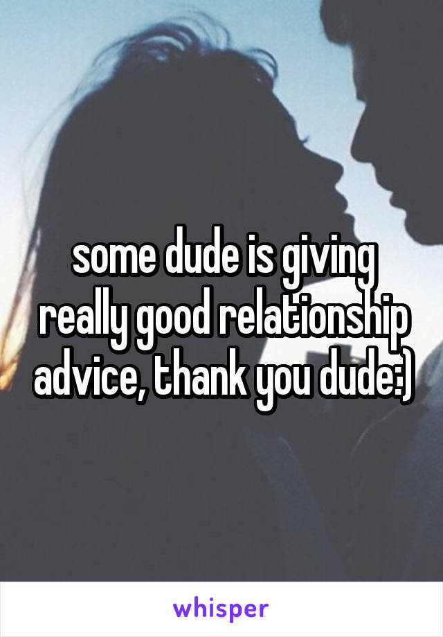 some dude is giving really good relationship advice, thank you dude:)