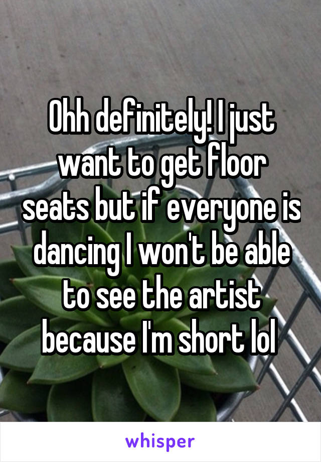 Ohh definitely! I just want to get floor seats but if everyone is dancing I won't be able to see the artist because I'm short lol 