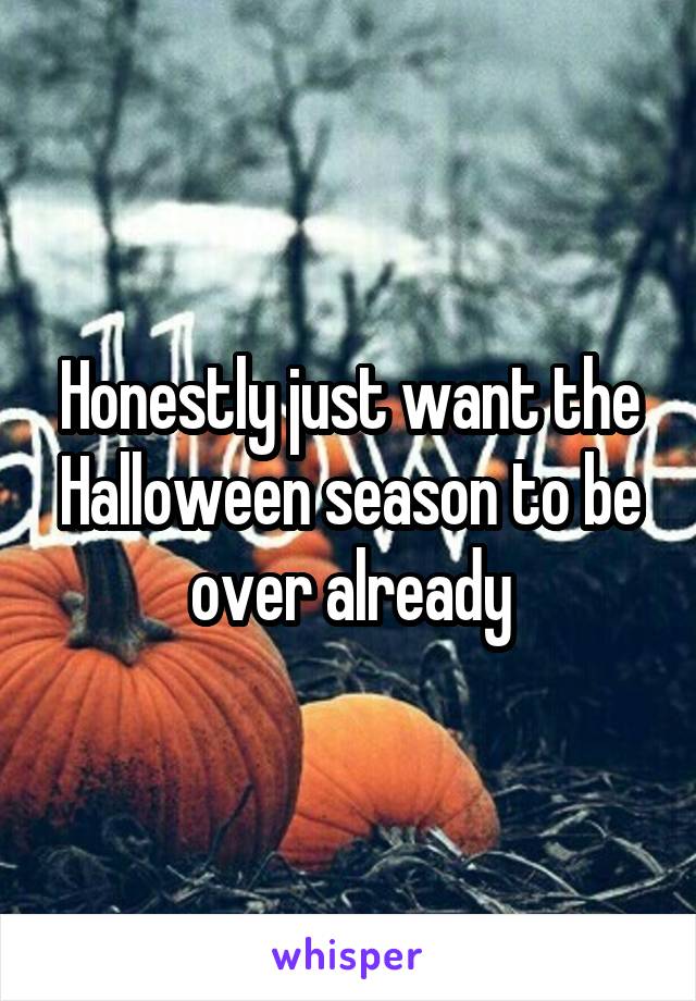 Honestly just want the Halloween season to be over already