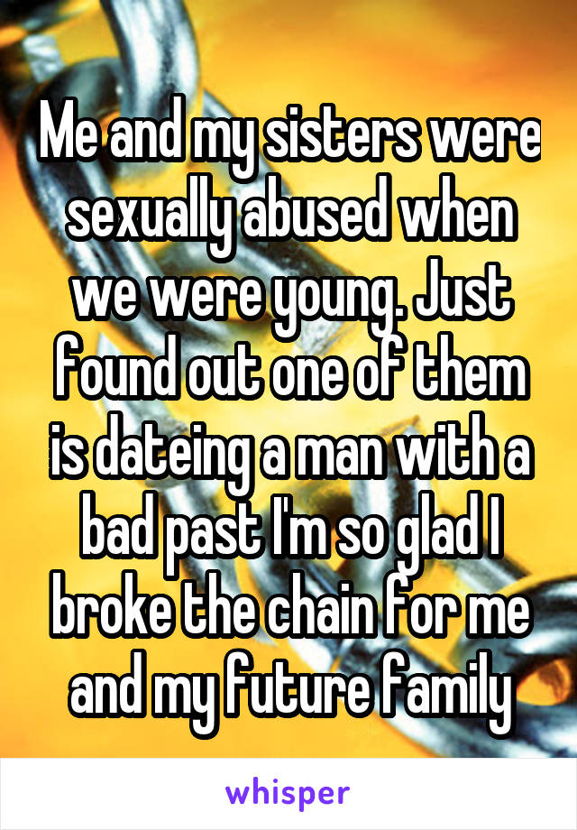 Me and my sisters were sexually abused when we were young. Just found out one of them is dateing a man with a bad past I'm so glad I broke the chain for me and my future family