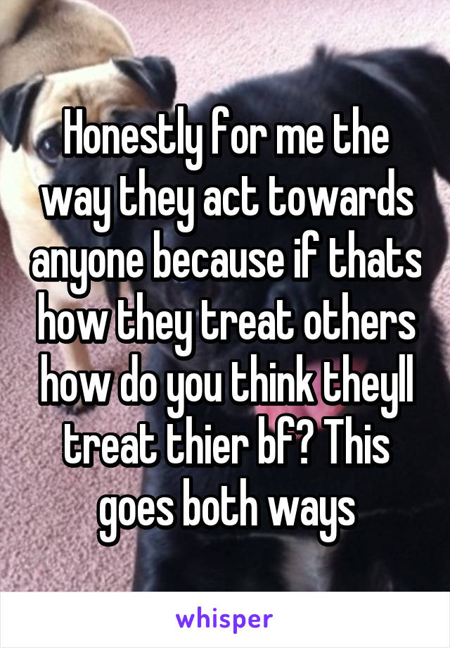 Honestly for me the way they act towards anyone because if thats how they treat others how do you think theyll treat thier bf? This goes both ways