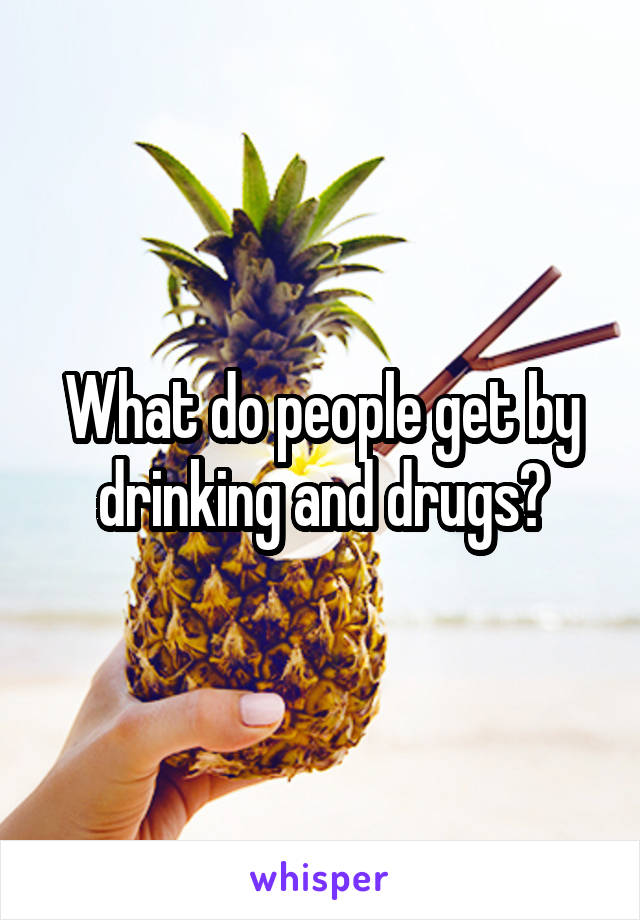 What do people get by drinking and drugs?