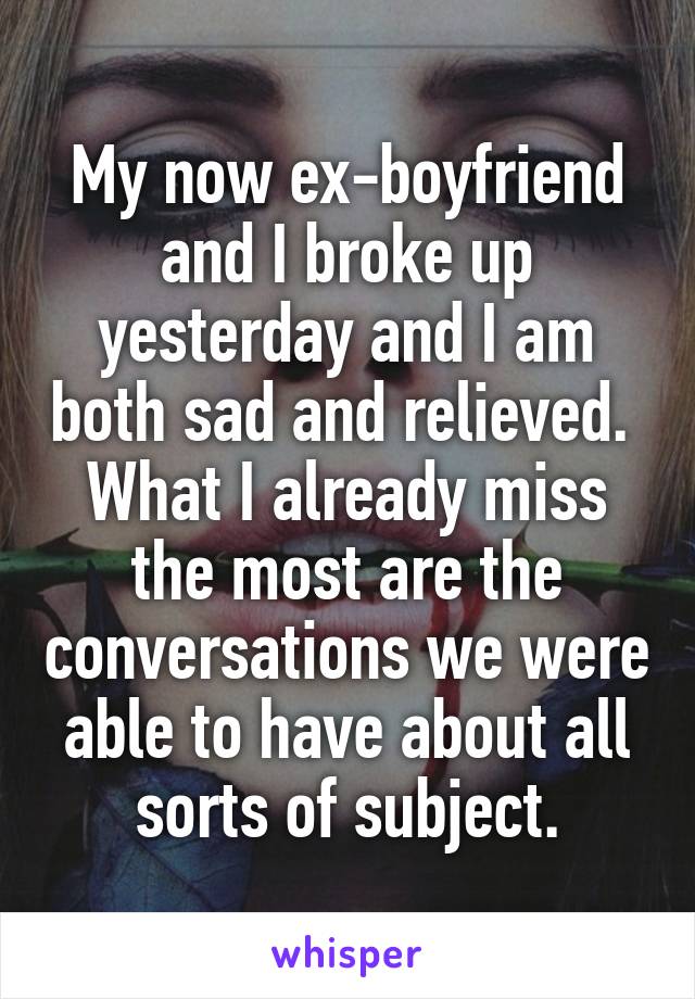 My now ex-boyfriend and I broke up yesterday and I am both sad and relieved. 
What I already miss the most are the conversations we were able to have about all sorts of subject.