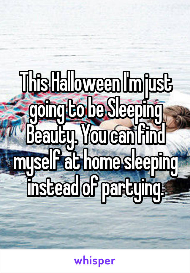 This Halloween I'm just going to be Sleeping Beauty. You can find myself at home sleeping instead of partying.