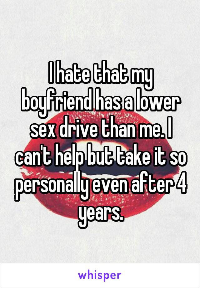 I hate that my boyfriend has a lower sex drive than me. I can't help but take it so personally even after 4 years.