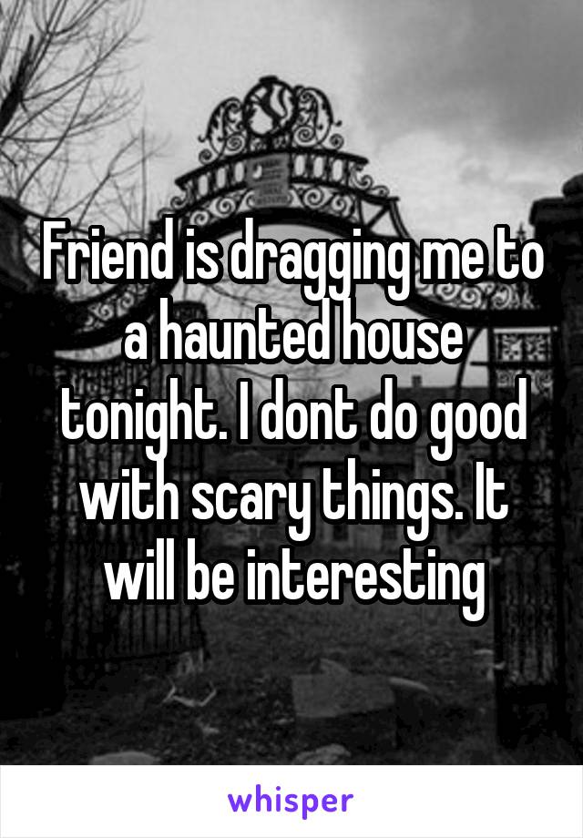 Friend is dragging me to a haunted house tonight. I dont do good with scary things. It will be interesting