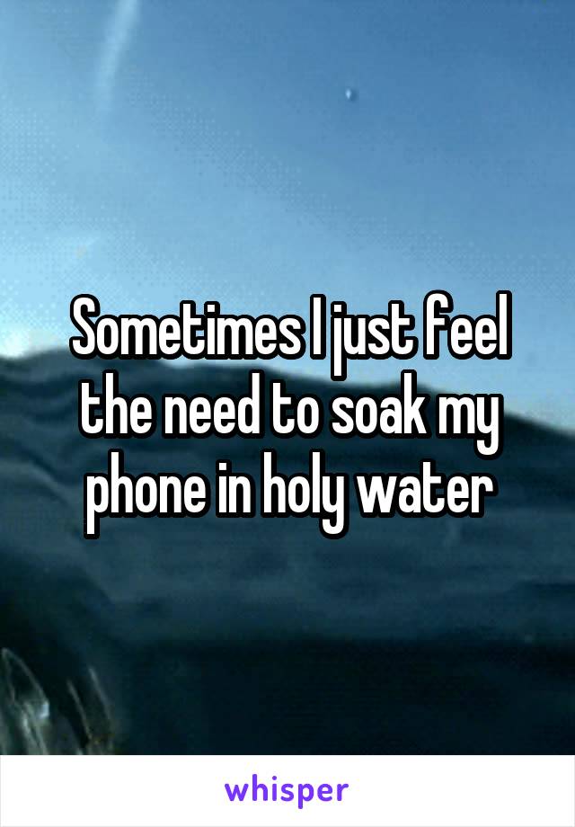 Sometimes I just feel the need to soak my phone in holy water