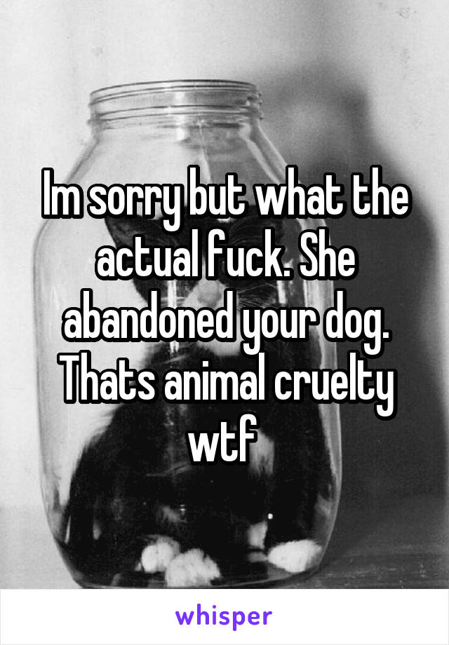 Im sorry but what the actual fuck. She abandoned your dog. Thats animal cruelty wtf 