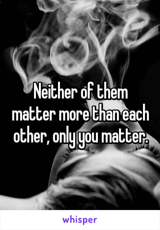 Neither of them matter more than each other, only you matter.