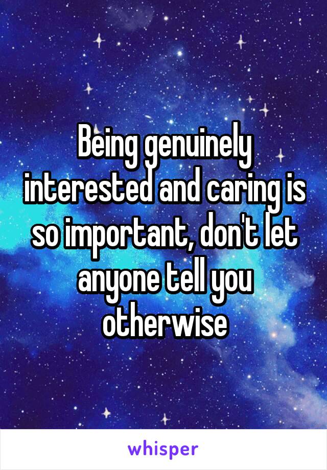 Being genuinely interested and caring is so important, don't let anyone tell you otherwise
