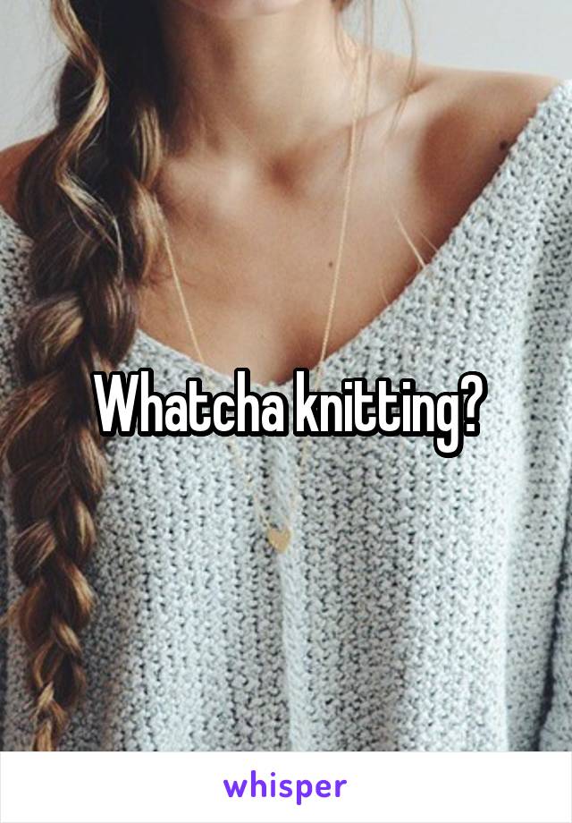 Whatcha knitting?