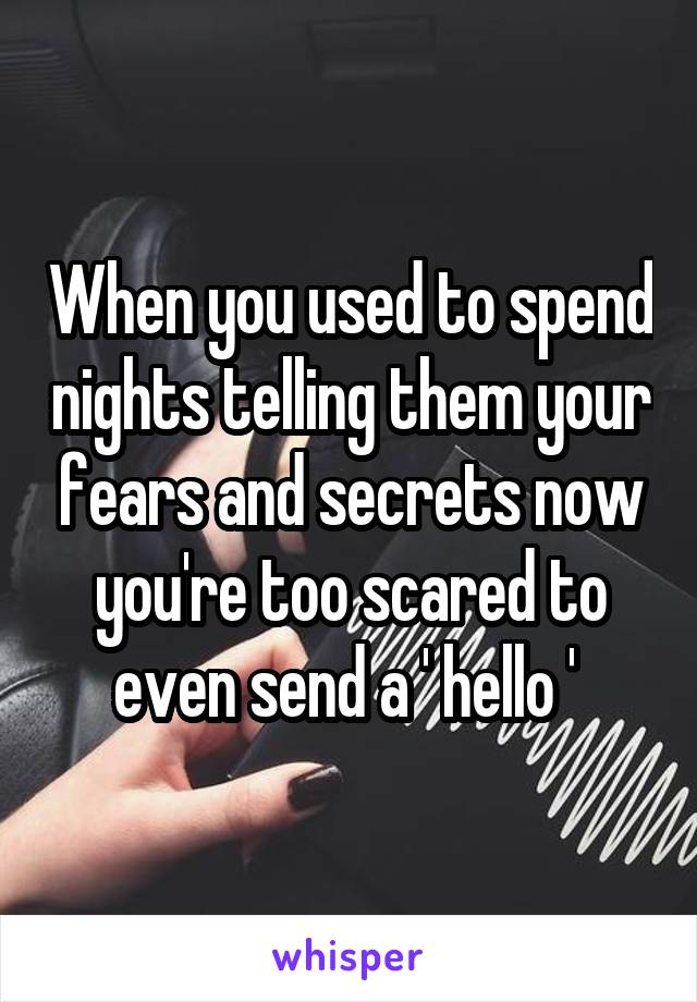 When you used to spend nights telling them your fears and secrets now you're too scared to even send a ' hello ' 