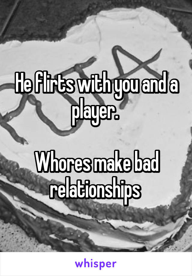 He flirts with you and a player. 

Whores make bad relationships 