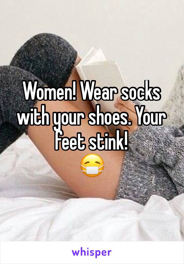 Women! Wear socks with your shoes. Your feet stink!
ðŸ˜·