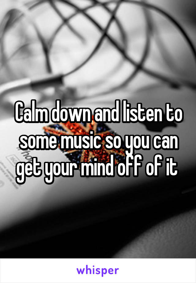 Calm down and listen to some music so you can get your mind off of it 