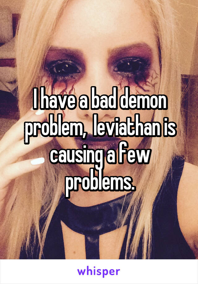 I have a bad demon problem,  leviathan is causing a few problems.