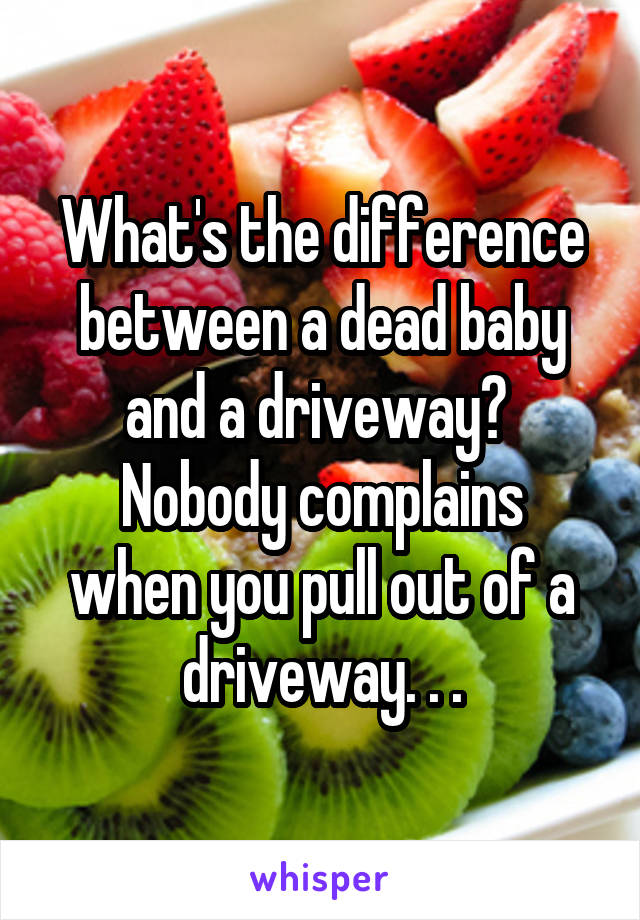What's the difference between a dead baby and a driveway? 
Nobody complains when you pull out of a driveway. . .